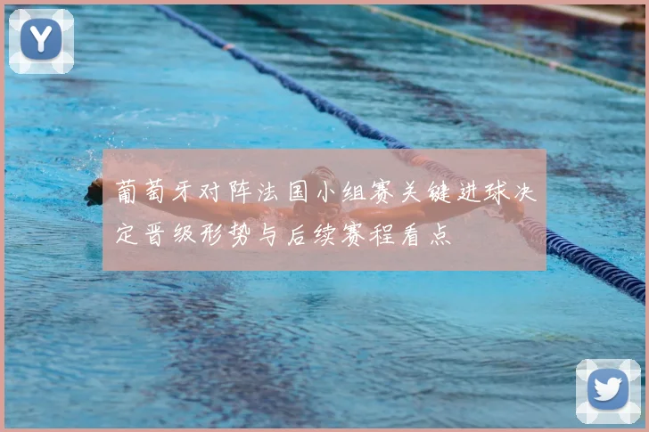 葡萄牙对阵法国小组赛关键进球决定晋级形势与后续赛程看点