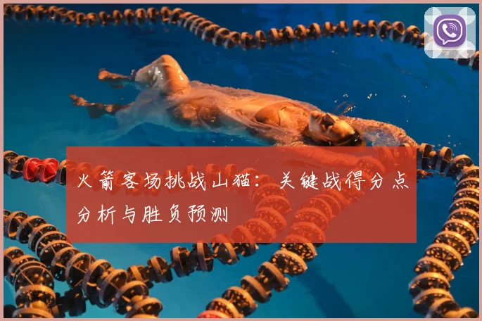 火箭客场挑战山猫：关键战得分点分析与胜负预测