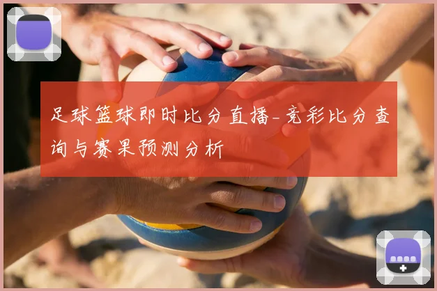 足球篮球即时比分直播_竞彩比分查询与赛果预测分析