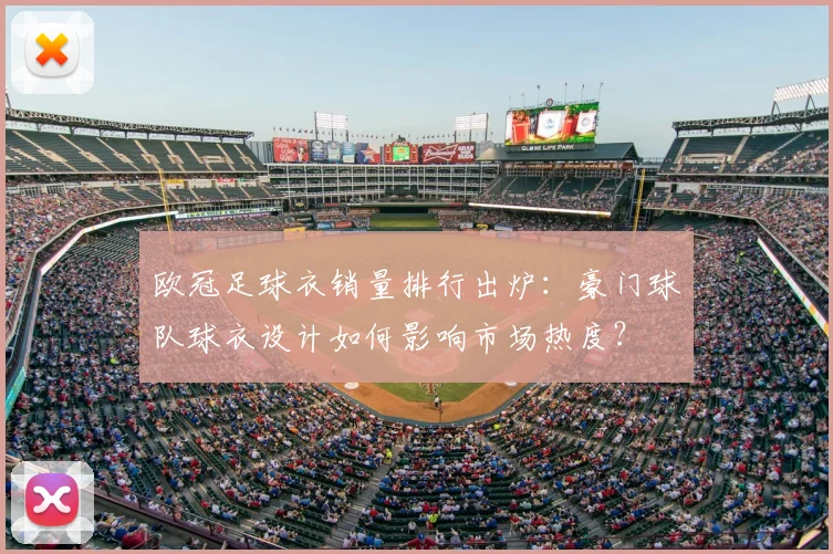 欧冠足球衣销量排行出炉:豪门球队球衣设计如何影响市场热度?