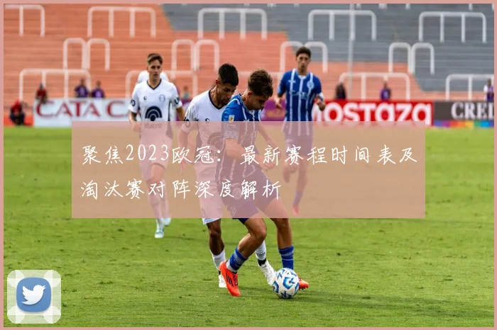 聚焦2023欧冠:最新赛程时间表及淘汰赛对阵深度解析
