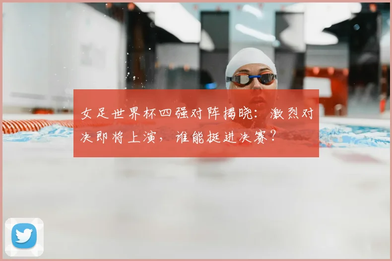 女足世界杯四强对阵揭晓：激烈对决即将上演，谁能挺进决赛？