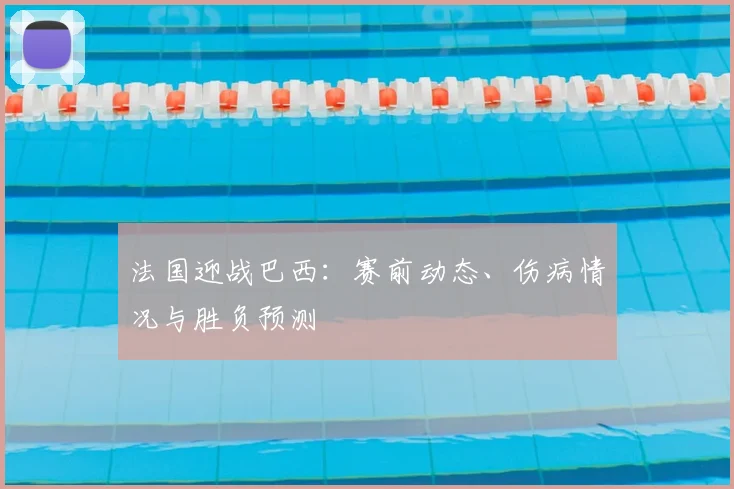法国迎战巴西:赛前动态、伤病情况与胜负预测