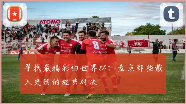 寻找最精彩的世界杯：盘点那些载入史册的经典对决