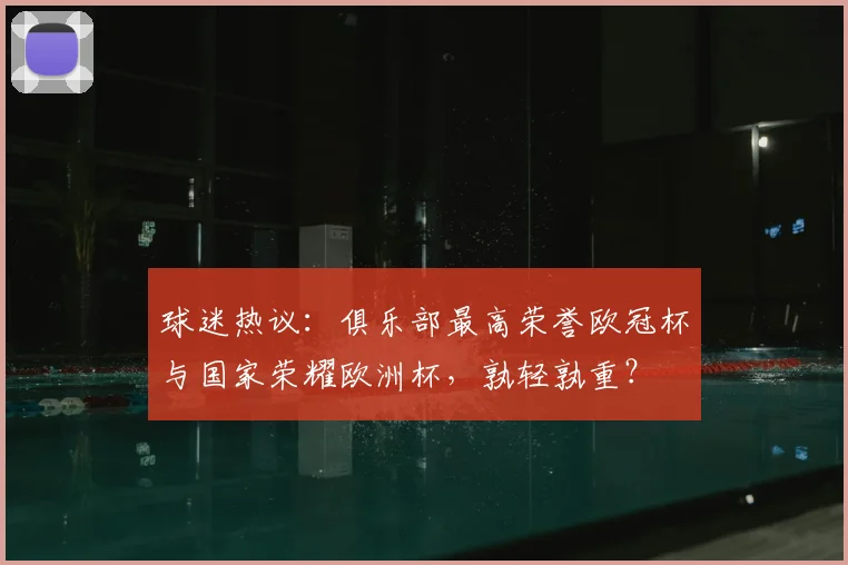 球迷热议：俱乐部最高荣誉欧冠杯与国家荣耀欧洲杯，孰轻孰重？