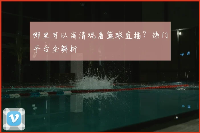 哪里可以高清观看篮球直播？热门平台全解析