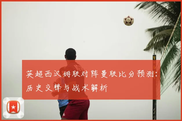 英超西汉姆联对阵曼联比分预测：历史交锋与战术解析