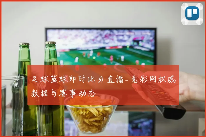 足球篮球即时比分直播_竞彩网权威数据与赛事动态