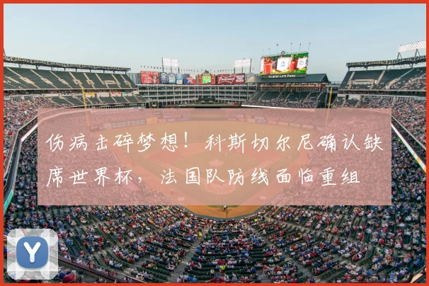 伤病击碎梦想！科斯切尔尼确认缺席世界杯，法国队防线面临重组