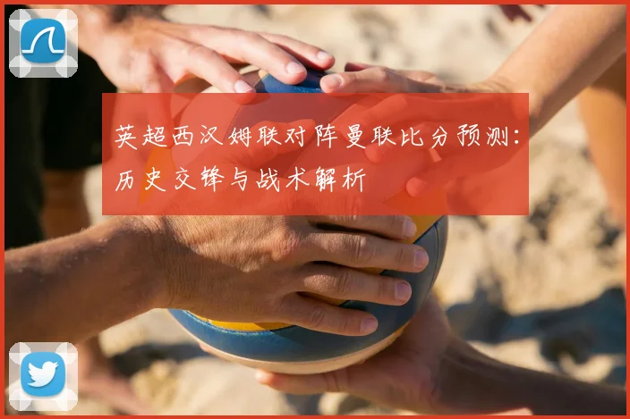 英超西汉姆联对阵曼联比分预测：历史交锋与战术解析