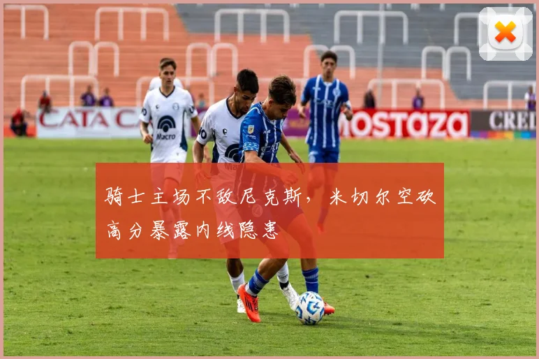 骑士主场不敌尼克斯,米切尔空砍高分暴露内线隐患