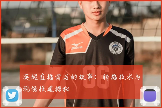 英超直播背后的故事:转播技术与现场报道揭秘