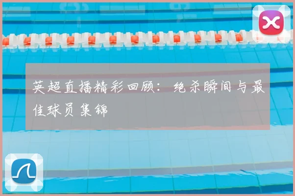 英超直播精彩回顾：绝杀瞬间与最佳球员集锦