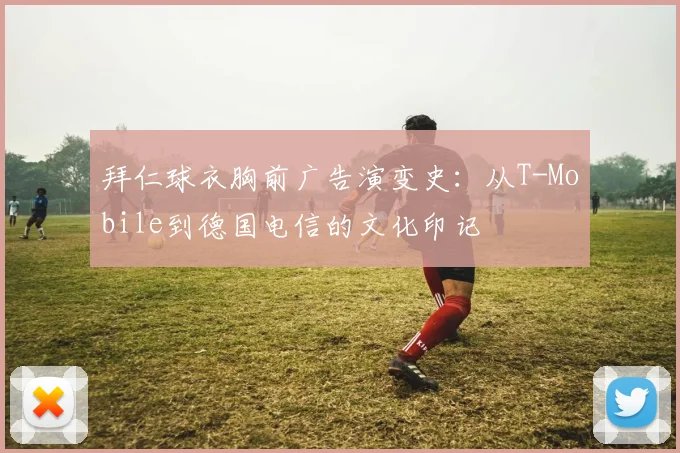 拜仁球衣胸前广告演变史：从T-Mobile到德国电信的文化印记