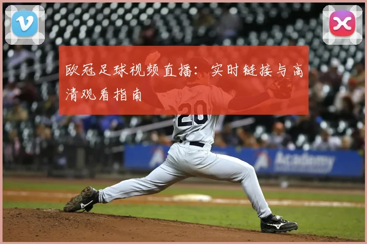 欧冠足球视频直播:实时链接与高清观看指南