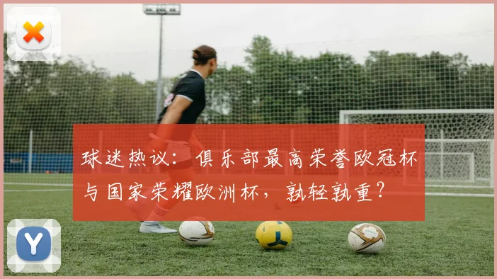 球迷热议：俱乐部最高荣誉欧冠杯与国家荣耀欧洲杯，孰轻孰重？