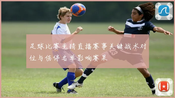 足球比赛竞猜直播赛事关键战术对位与伤停名单影响赛果
