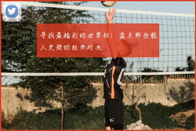 寻找最精彩的世界杯：盘点那些载入史册的经典对决