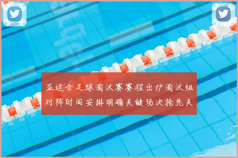 亚运会足球淘汰赛赛程出炉淘汰组对阵时间安排明确关键场次抢先关注
