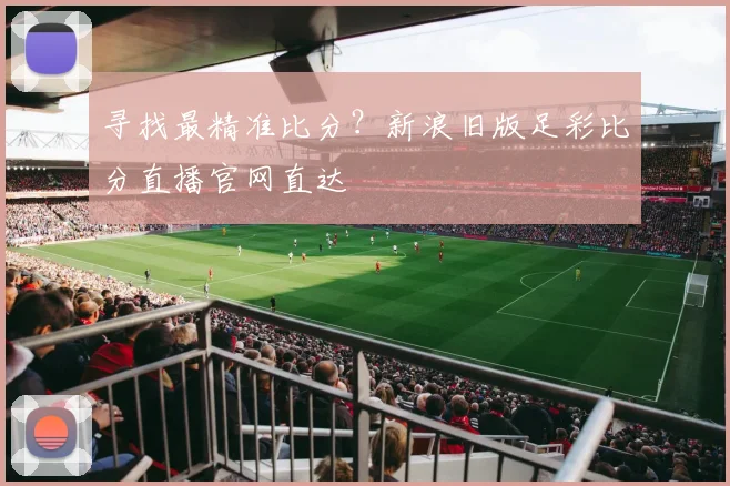 寻找最精准比分？新浪旧版足彩比分直播官网直达