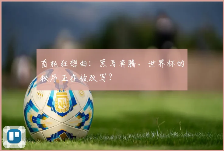 首轮狂想曲：黑马奔腾，世界杯的秩序正在被改写？