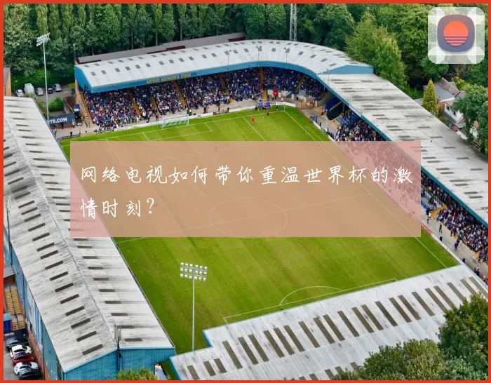 网络电视如何带你重温世界杯的激情时刻？
