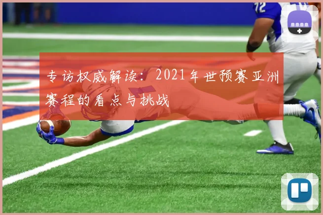 专访权威解读：2021年世预赛亚洲赛程的看点与挑战