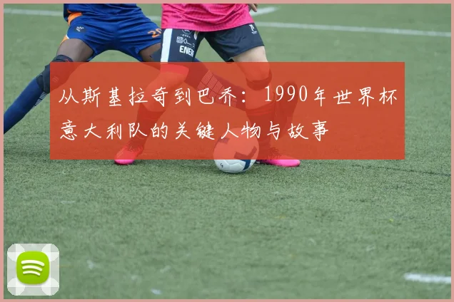 从斯基拉奇到巴乔：1990年世界杯意大利队的关键人物与故事