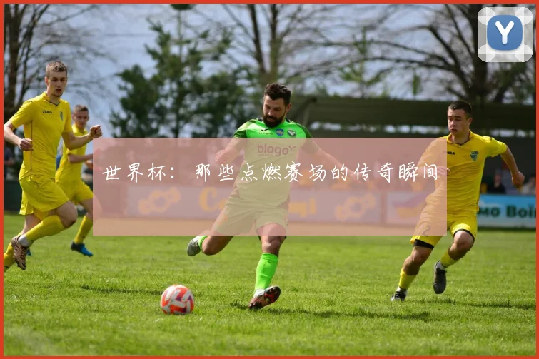 世界杯：那些点燃赛场的传奇瞬间